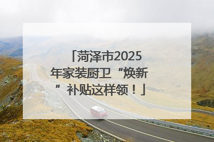 菏泽市2025年家装厨卫“焕新”补贴这样领！