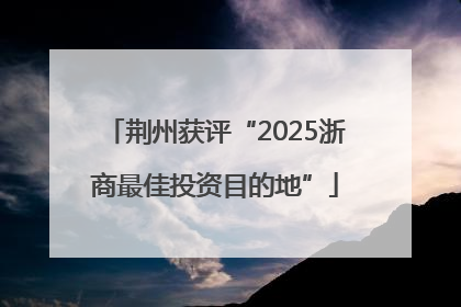 荆州获评“2025浙商最佳投资目的地”