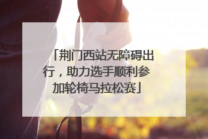 荆门西站无障碍出行，助力选手顺利参加轮椅马拉松赛