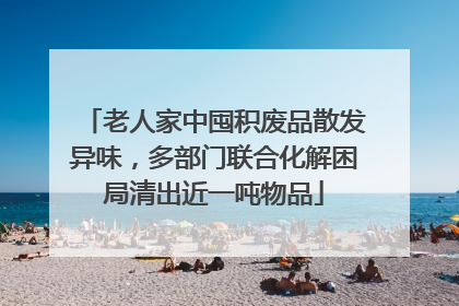 老人家中囤积废品散发异味，多部门联合化解困局清出近一吨物品
