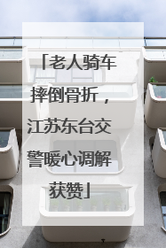 老人骑车摔倒骨折，江苏东台交警暖心调解获赞