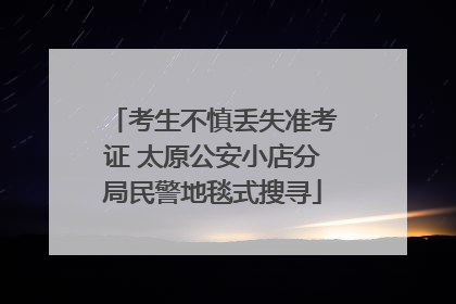 考生不慎丢失准考证 太原公安小店分局民警地毯式搜寻