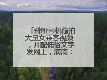 聋哑司机偷拍大量女乘客视频，并配低俗文字发网上，滴滴：将核实处理