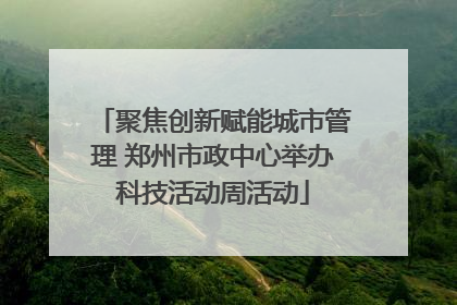 聚焦创新赋能城市管理 郑州市政中心举办科技活动周活动
