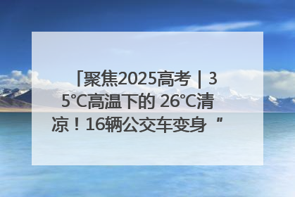聚焦2025高考｜35℃高温下的 26℃清凉！16辆公交车变身“助考驿站”为高考护航