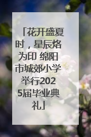 花开盛夏时，星辰烙为印 绵阳市城郊小学举行2025届毕业典礼