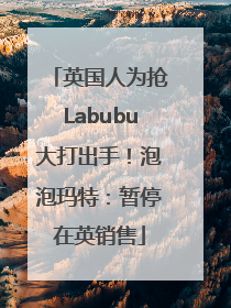 英国人为抢Labubu大打出手！泡泡玛特：暂停在英销售