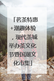 茗茶特惠+潮趣体验，现代茶城举办茶文化节暨国潮文化市集