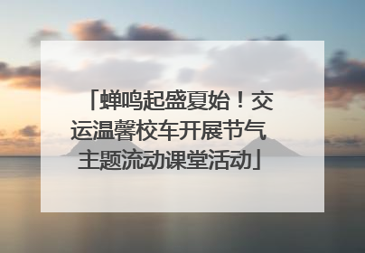 蝉鸣起盛夏始！交运温馨校车开展节气主题流动课堂活动