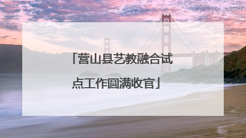 营山县艺教融合试点工作圆满收官
