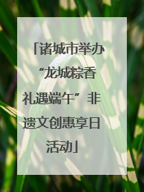 诸城市举办“龙城粽香 礼遇端午”非遗文创惠享日活动