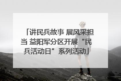 讲民兵故事 展风采担当 益阳军分区开展“民兵活动日”系列活动