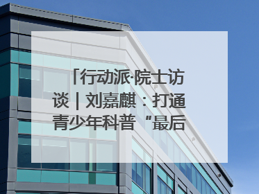 行动派·院士访谈｜刘嘉麒：打通青少年科普“最后一公里”
