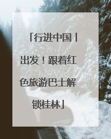 行进中国丨出发！跟着红色旅游巴士解锁桂林
