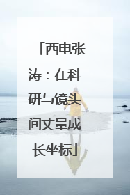 西电张涛：在科研与镜头间丈量成长坐标