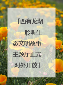 西有龙湖——聆听生态文明故事主题厅正式对外开放