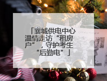 襄城供电中心温情走访“租房户”，守护考生“后勤电”