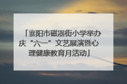襄阳市磁器街小学举办庆“六一”文艺展演暨心理健康教育月活动