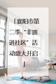 襄阳市第二季“非遗进社区”活动盛大开启