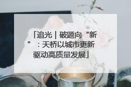 追光｜破题向“新”：天桥以城市更新驱动高质量发展