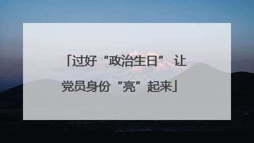 过好“政治生日” 让党员身份“亮”起来