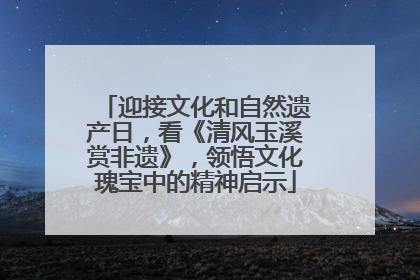 迎接文化和自然遗产日，看《清风玉溪赏非遗》，领悟文化瑰宝中的精神启示