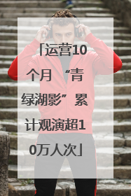 运营10个月 “青绿湖影”累计观演超10万人次