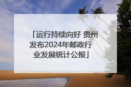运行持续向好 贵州发布2024年邮政行业发展统计公报
