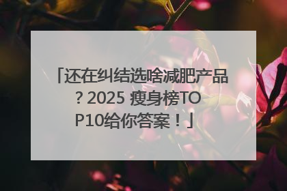 还在纠结选啥减肥产品？2025 瘦身榜TOP10给你答案！