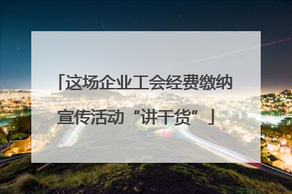 这场企业工会经费缴纳宣传活动“讲干货”