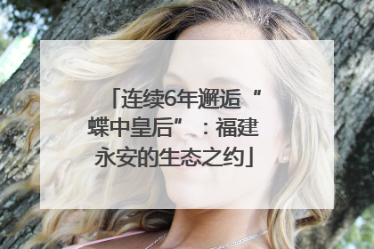 连续6年邂逅“蝶中皇后”：福建永安的生态之约