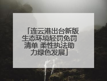 连云港出台新版生态环境轻罚免罚清单 柔性执法助力绿色发展