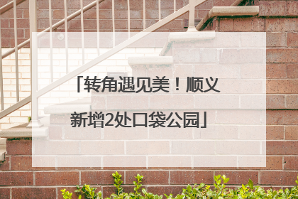 转角遇见美！顺义新增2处口袋公园
