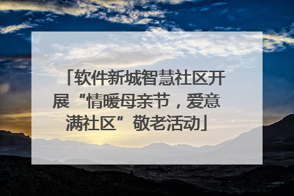 软件新城智慧社区开展“情暖母亲节，爱意满社区”敬老活动