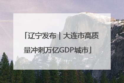 辽宁发布｜大连市高质量冲刺万亿GDP城市