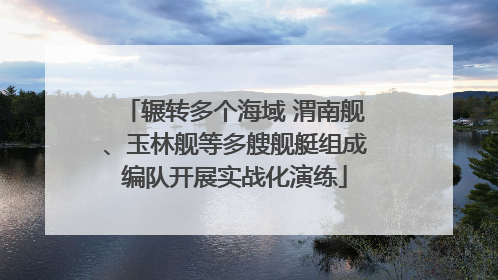 辗转多个海域 渭南舰、玉林舰等多艘舰艇组成编队开展实战化演练