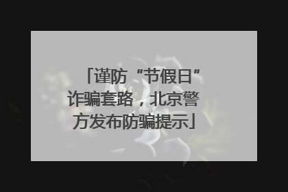 谨防“节假日”诈骗套路，北京警方发布防骗提示