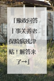 豫政问答丨事关养老保险病残津贴！解答来了→