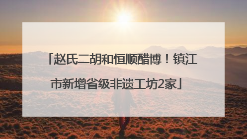 赵氏二胡和恒顺醋博！镇江市新增省级非遗工坊2家