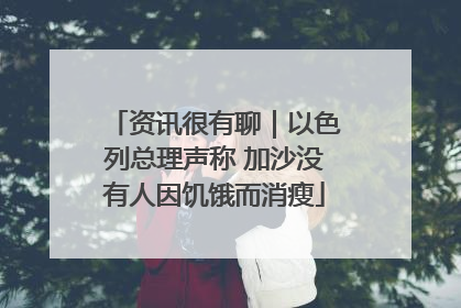 资讯很有聊｜以色列总理声称 加沙没有人因饥饿而消瘦