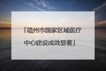 赣州市国家区域医疗中心建设成效显著
