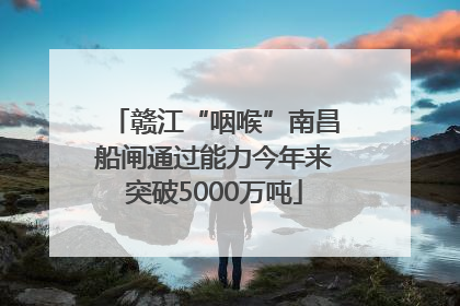 赣江“咽喉”南昌船闸通过能力今年来突破5000万吨