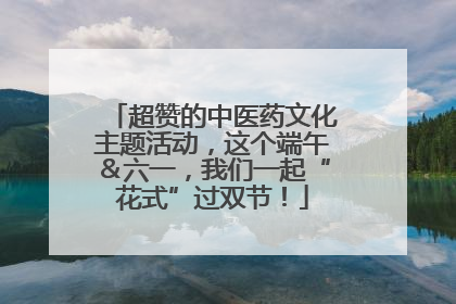 超赞的中医药文化主题活动，这个端午＆六一，我们一起“花式”过双节！