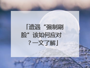 遭遇“强制刷脸”该如何应对？一文了解