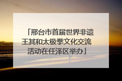 邢台市首届世界非遗王其和太极拳文化交流活动在任泽区举办