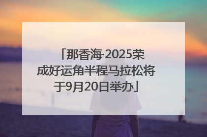 那香海·2025荣成好运角半程马拉松将于9月20日举办