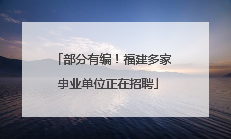 部分有编！福建多家事业单位正在招聘