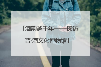酒韵越千年——探访晋·酒文化博物馆