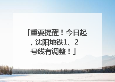 重要提醒！今日起，沈阳地铁1、2 号线有调整！