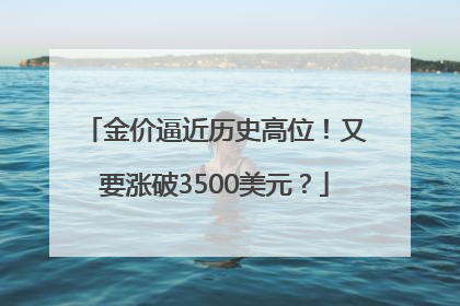金价逼近历史高位！又要涨破3500美元？